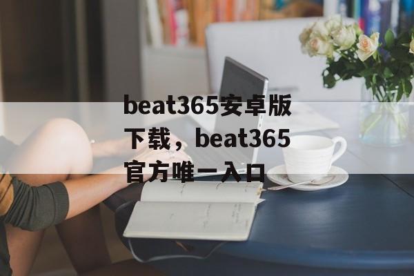 beat365安卓版下载，beat365官方唯一入口