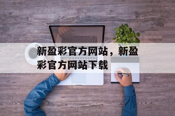 新盈彩官方网站，新盈彩官方网站下载