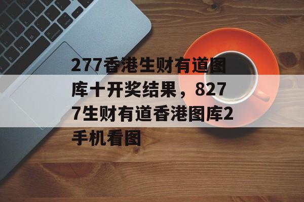 277香港生财有道图库十开奖结果，8277生财有道香港图库2手机看图